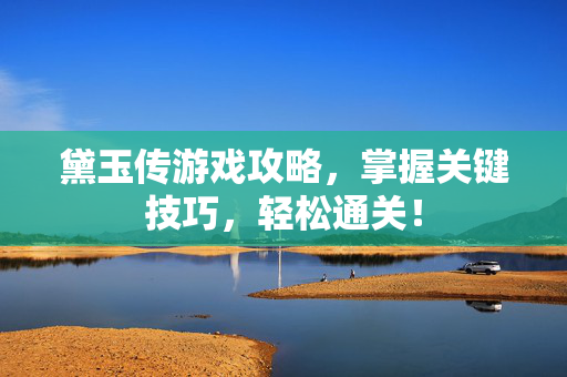 黛玉传游戏攻略，掌握关键技巧，轻松通关！