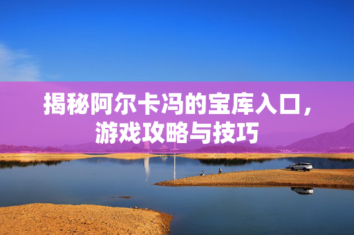 揭秘阿尔卡冯的宝库入口，游戏攻略与技巧