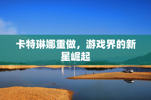 卡特琳娜重做，游戏界的新星崛起