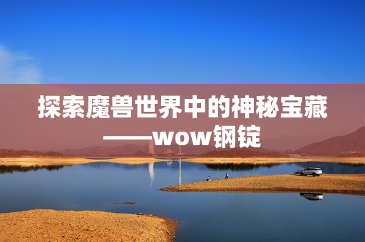 探索魔兽世界中的神秘宝藏——wow钢锭