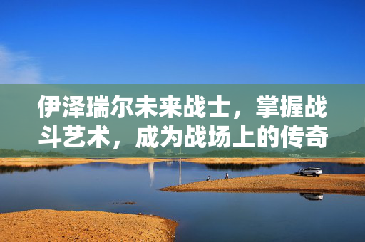 伊泽瑞尔未来战士，掌握战斗艺术，成为战场上的传奇