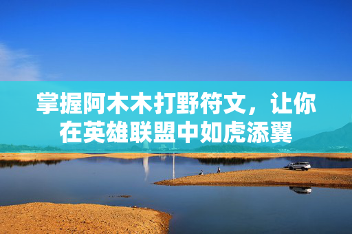 掌握阿木木打野符文，让你在英雄联盟中如虎添翼