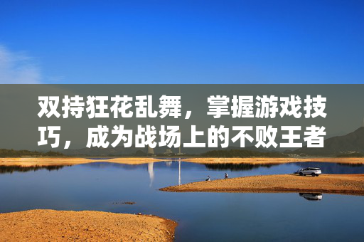 双持狂花乱舞，掌握游戏技巧，成为战场上的不败王者