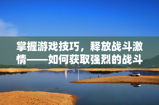 掌握游戏技巧，释放战斗激情——如何获取强烈的战斗气息？