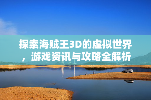 探索海贼王3D的虚拟世界，游戏资讯与攻略全解析