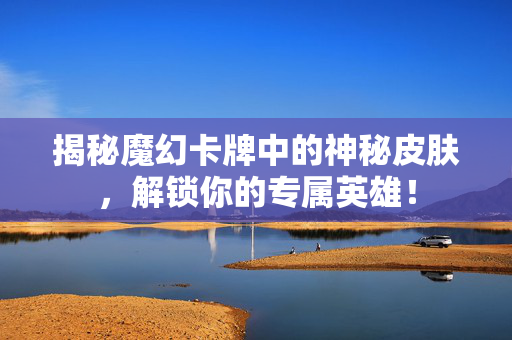 揭秘魔幻卡牌中的神秘皮肤，解锁你的专属英雄！