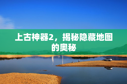 上古神器2，揭秘隐藏地图的奥秘