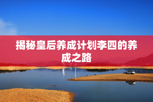 揭秘皇后养成计划李四的养成之路