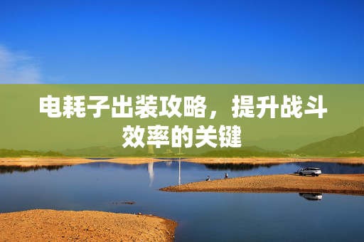 电耗子出装攻略，提升战斗效率的关键