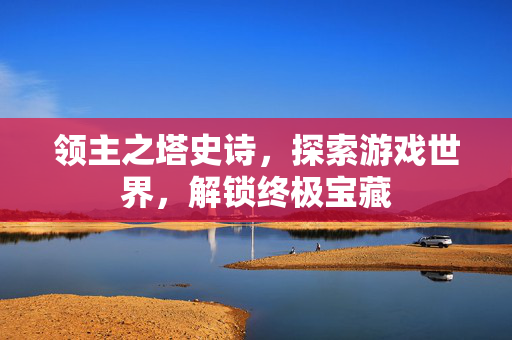 领主之塔史诗，探索游戏世界，解锁终极宝藏