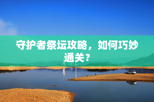 守护者祭坛攻略，如何巧妙通关？
