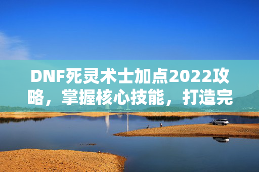 DNF死灵术士加点2022攻略,掌握核心技能,打造完美角色 DNF死灵术士加点2022攻略,掌握核心技能,打造完美角色