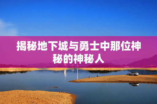 揭秘地下城与勇士中那位神秘的神秘人