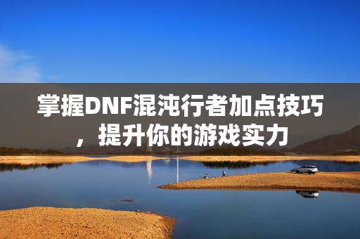 掌握DNF混沌行者加点技巧，提升你的游戏实力