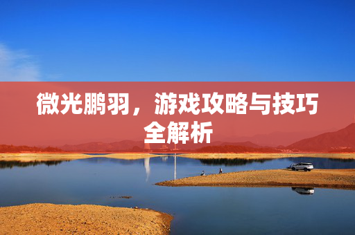 微光鹏羽，游戏攻略与技巧全解析