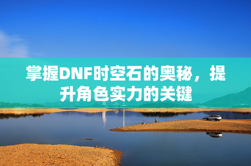 掌握DNF时空石的奥秘，提升角色实力的关键