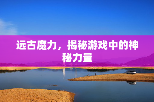 远古魔力，揭秘游戏中的神秘力量