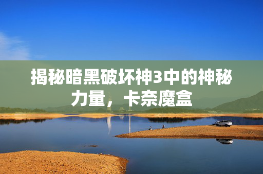 揭秘暗黑破坏神3中的神秘力量，卡奈魔盒