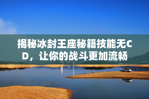 揭秘冰封王座秘籍技能无CD,让你的战斗更加流畅 揭秘冰封王座秘籍技能无CD,让你的战斗更加流畅