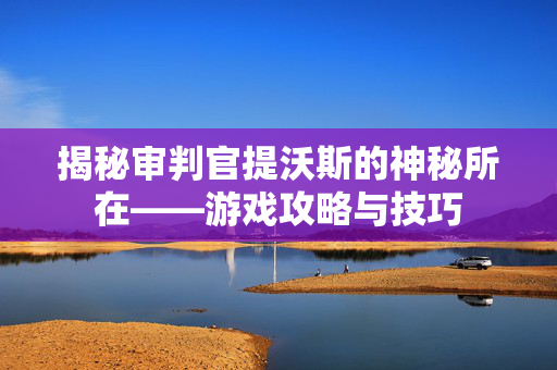 揭秘审判官提沃斯的神秘所在——游戏攻略与技巧