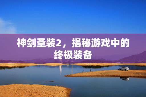 神剑圣装2，揭秘游戏中的终极装备