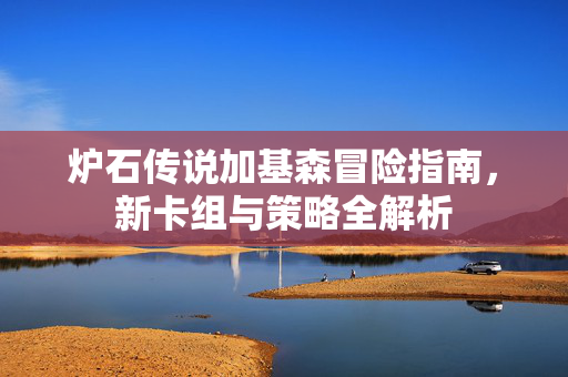 炉石传说加基森冒险指南，新卡组与策略全解析