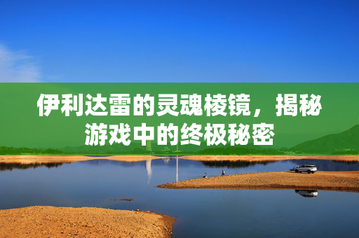 伊利达雷的灵魂棱镜，揭秘游戏中的终极秘密