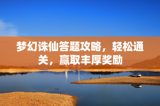 梦幻诛仙答题攻略，轻松通关，赢取丰厚奖励