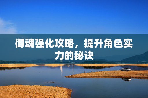 御魂强化攻略，提升角色实力的秘诀