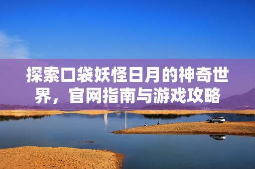 探索口袋妖怪日月的神奇世界，官网指南与游戏攻略