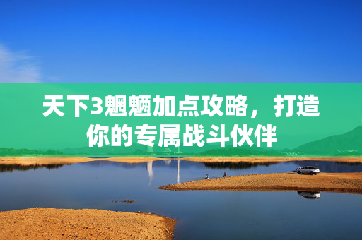 天下3魍魉加点攻略，打造你的专属战斗伙伴