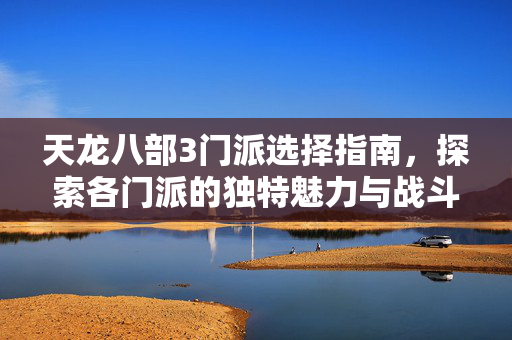 天龙八部3门派选择指南，探索各门派的独特魅力与战斗风格