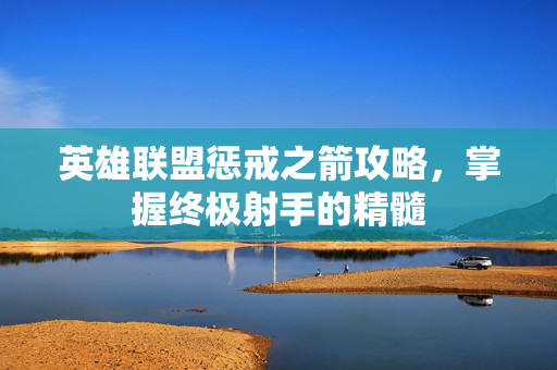 英雄联盟惩戒之箭攻略，掌握终极射手的精髓