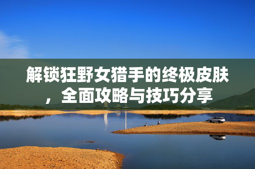 解锁狂野女猎手的终极皮肤，全面攻略与技巧分享