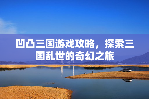 凹凸三国游戏攻略，探索三国乱世的奇幻之旅
