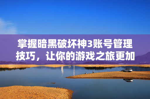 掌握暗黑破坏神3账号管理技巧，让你的游戏之旅更加顺畅