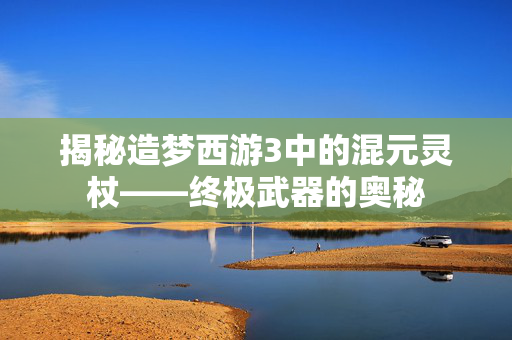 揭秘造梦西游3中的混元灵杖——终极武器的奥秘