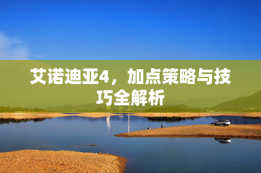 艾诺迪亚4，加点策略与技巧全解析