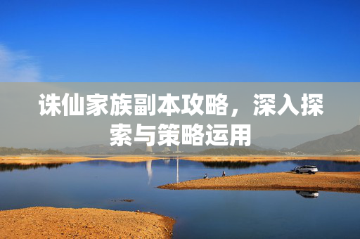诛仙家族副本攻略，深入探索与策略运用