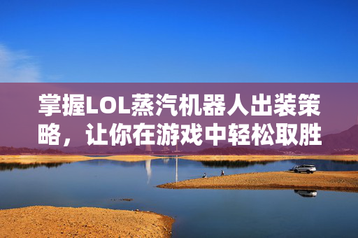 掌握LOL蒸汽机器人出装策略，让你在游戏中轻松取胜