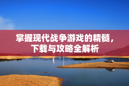 掌握现代战争游戏的精髓，下载与攻略全解析