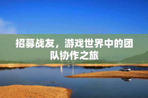 招募战友，游戏世界中的团队协作之旅