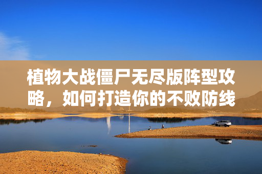 植物大战僵尸无尽版阵型攻略，如何打造你的不败防线