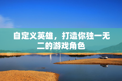 自定义英雄，打造你独一无二的游戏角色