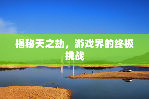 揭秘天之劫，游戏界的终极挑战