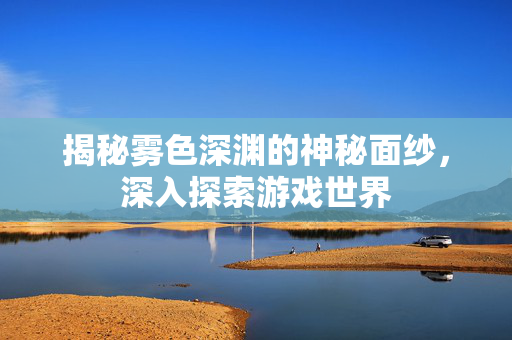 揭秘雾色深渊的神秘面纱，深入探索游戏世界