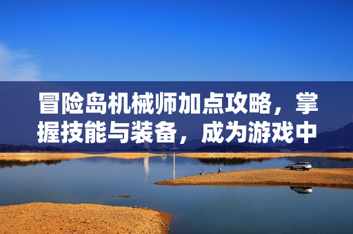 冒险岛机械师加点攻略，掌握技能与装备，成为游戏中的佼佼者