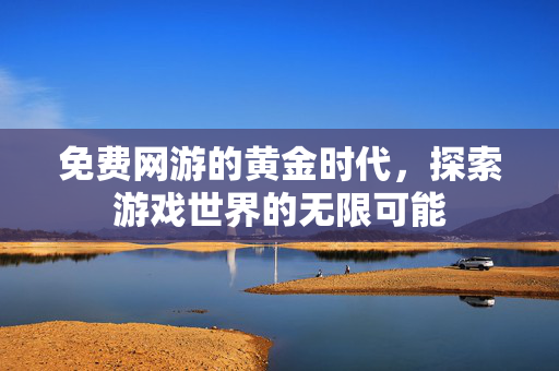 免费网游的黄金时代，探索游戏世界的无限可能
