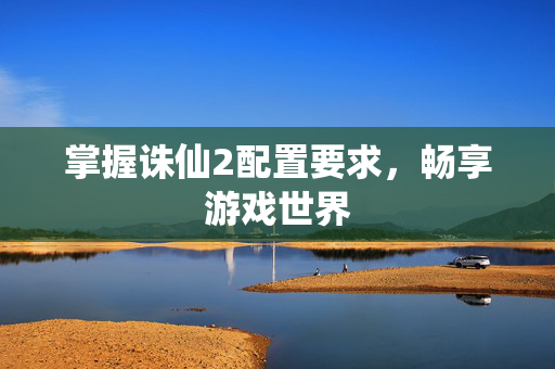 掌握诛仙2配置要求，畅享游戏世界