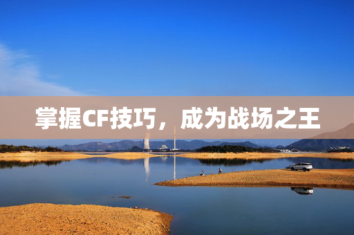 掌握CF技巧，成为战场之王